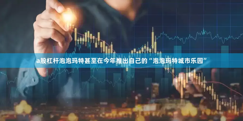 a股杠杆泡泡玛特甚至在今年推出自己的“泡泡玛特城市乐园”