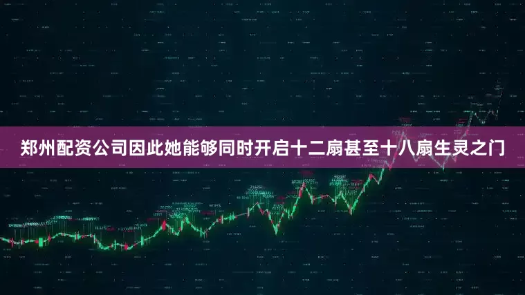 郑州配资公司因此她能够同时开启十二扇甚至十八扇生灵之门