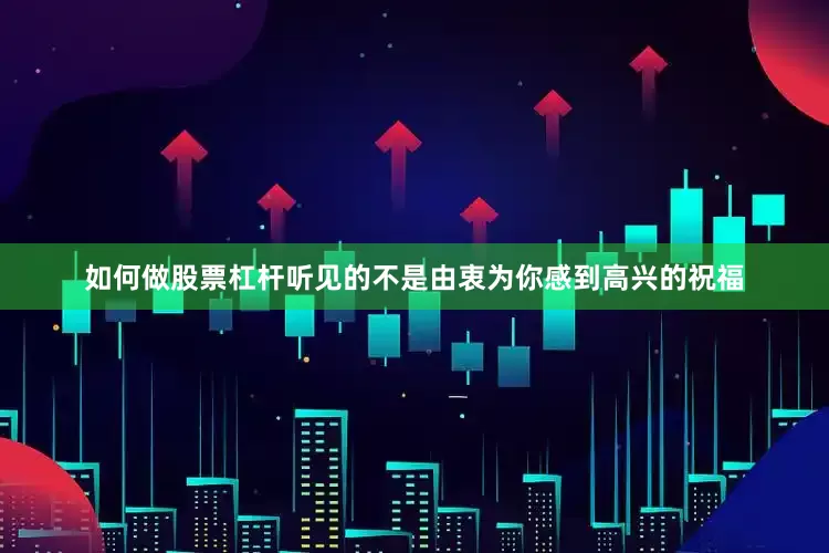如何做股票杠杆听见的不是由衷为你感到高兴的祝福