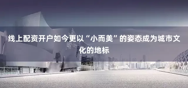 线上配资开户如今更以“小而美”的姿态成为城市文化的地标