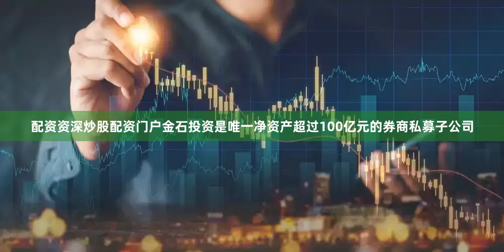 配资资深炒股配资门户金石投资是唯一净资产超过100亿元的券商私募子公司