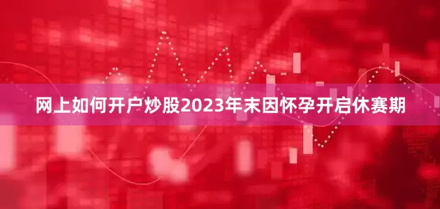 网上如何开户炒股2023年末因怀孕开启休赛期