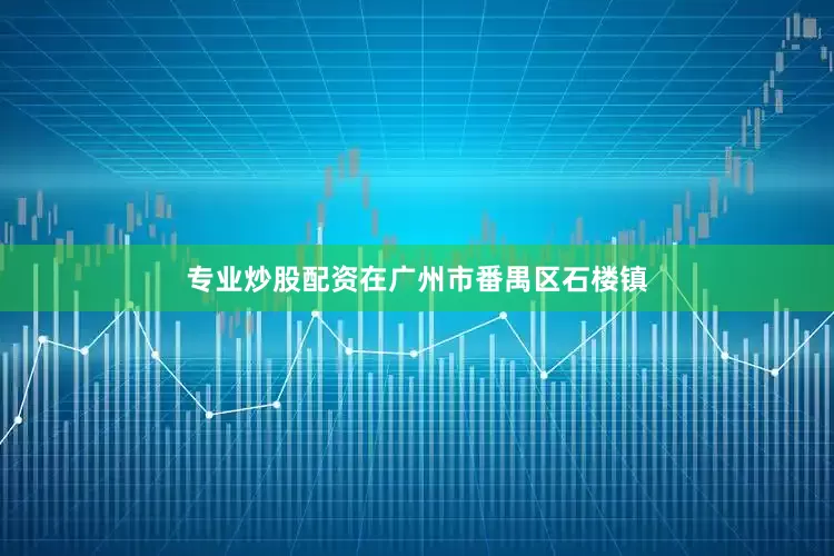 专业炒股配资在广州市番禺区石楼镇