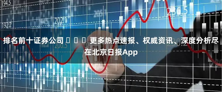 排名前十证券公司 ​​​更多热点速报、权威资讯、深度分析尽在北京日报App