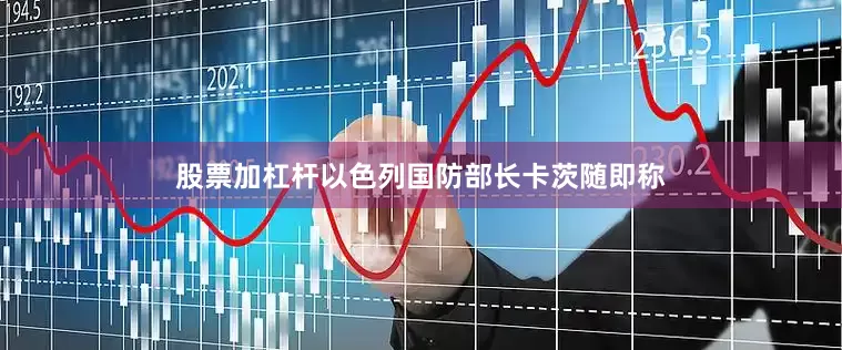股票加杠杆以色列国防部长卡茨随即称