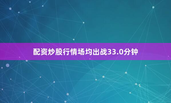 配资炒股行情场均出战33.0分钟