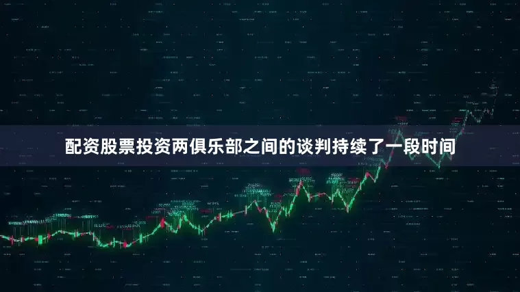 配资股票投资两俱乐部之间的谈判持续了一段时间