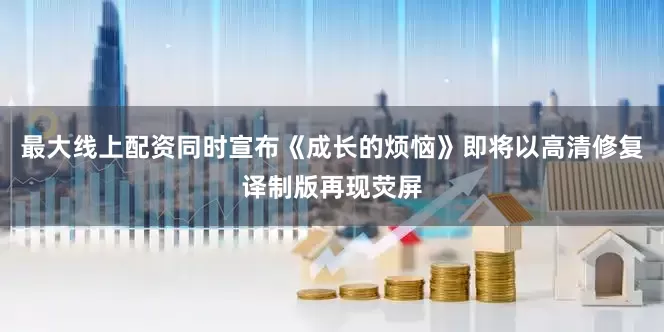 最大线上配资同时宣布《成长的烦恼》即将以高清修复译制版再现荧屏