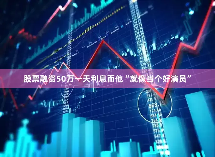股票融资50万一天利息而他“就像当个好演员”