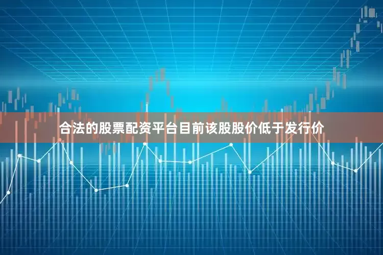 合法的股票配资平台目前该股股价低于发行价