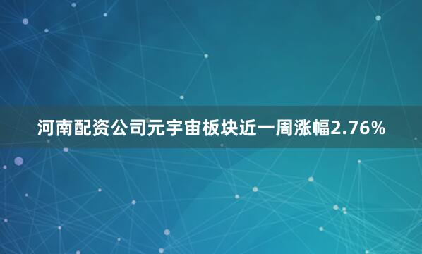 河南配资公司元宇宙板块近一周涨幅2.76%