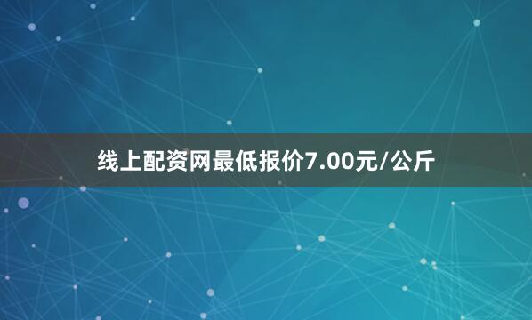 线上配资网最低报价7.00元/公斤