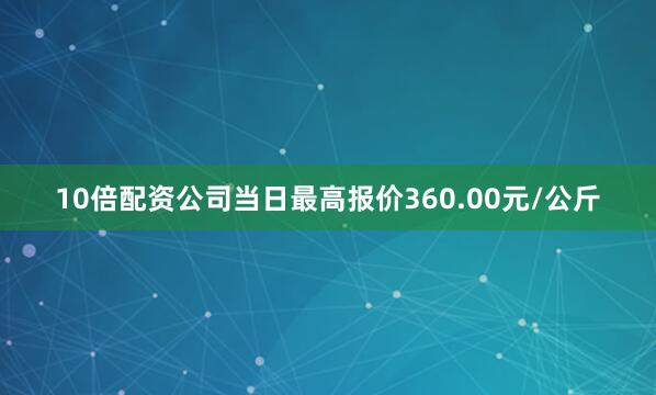 10倍配资公司当日最高报价360.00元/公斤