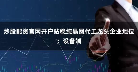 炒股配资官网开户站稳纯晶圆代工龙头企业地位；设备端