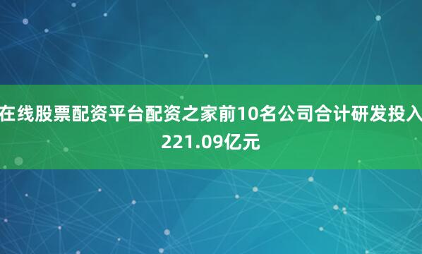 在线股票配资平台配资之家前10名公司合计研发投入221.09亿元