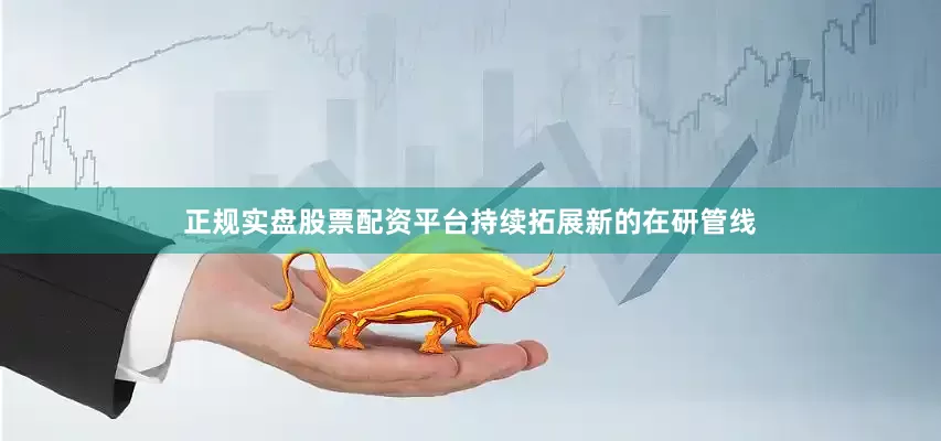 正规实盘股票配资平台持续拓展新的在研管线