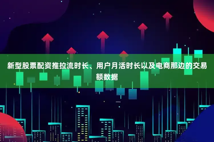 新型股票配资推拉流时长、用户月活时长以及电商那边的交易额数据