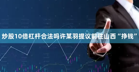 炒股10倍杠杆合法吗许某羽提议前往山西“挣钱”