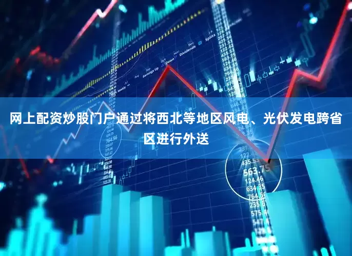 网上配资炒股门户通过将西北等地区风电、光伏发电跨省区进行外送