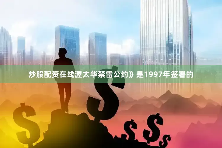 炒股配资在线渥太华禁雷公约》是1997年签署的