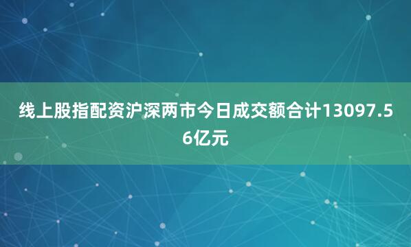 线上股指配资沪深两市今日成交额合计13097.56亿元