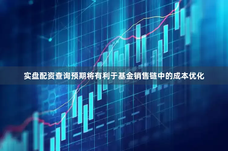 实盘配资查询预期将有利于基金销售链中的成本优化