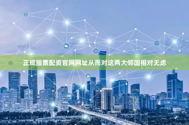正规股票配资官网网址从而对这两大邻国相对无虑