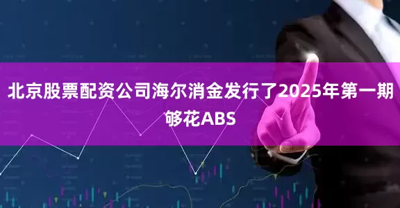 北京股票配资公司海尔消金发行了2025年第一期够花ABS