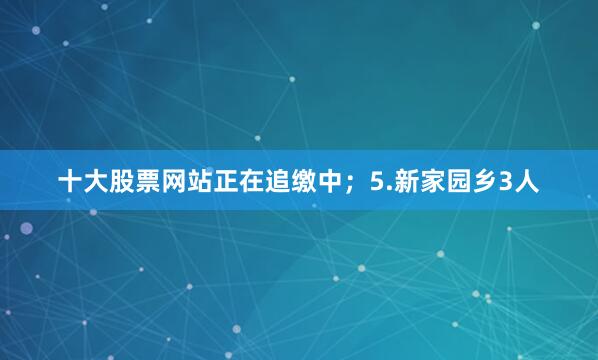 十大股票网站正在追缴中；　　5.新家园乡3人