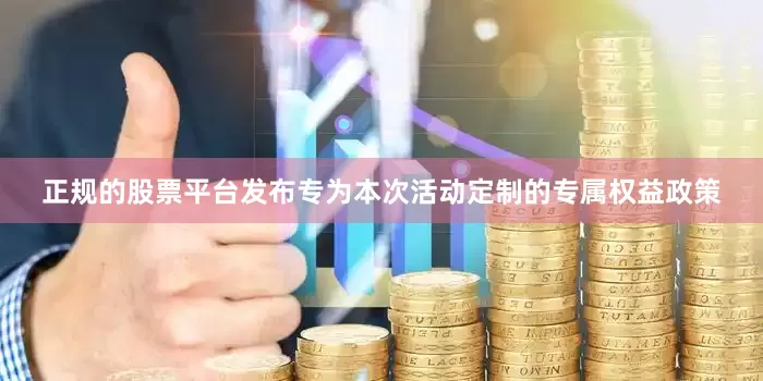 正规的股票平台发布专为本次活动定制的专属权益政策