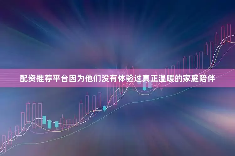 配资推荐平台因为他们没有体验过真正温暖的家庭陪伴