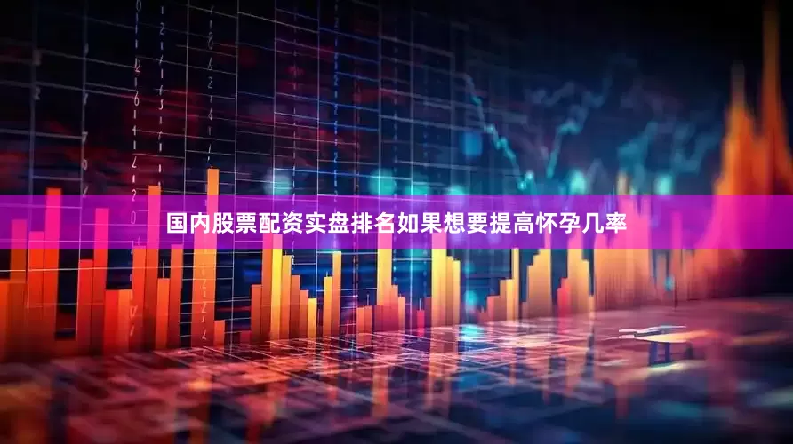 国内股票配资实盘排名如果想要提高怀孕几率