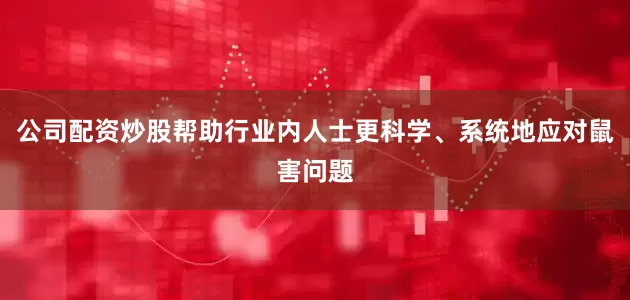 公司配资炒股帮助行业内人士更科学、系统地应对鼠害问题