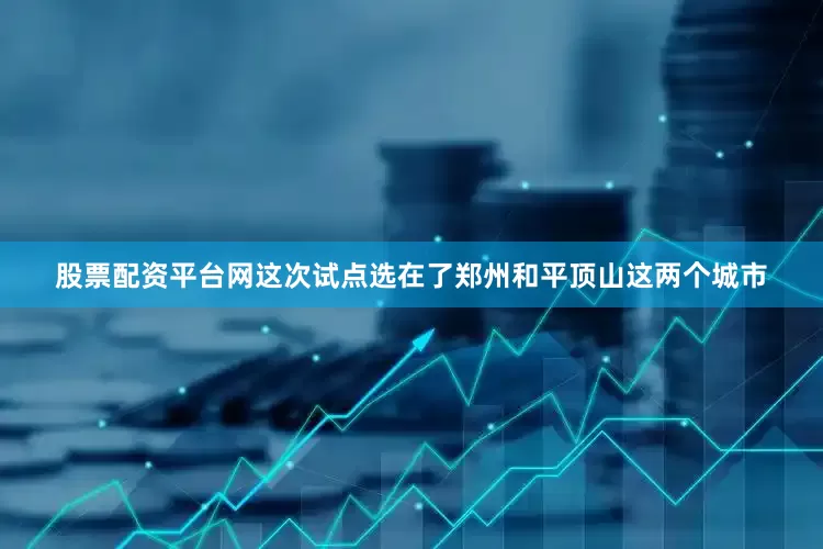 股票配资平台网这次试点选在了郑州和平顶山这两个城市