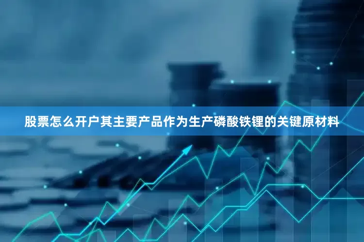股票怎么开户其主要产品作为生产磷酸铁锂的关键原材料