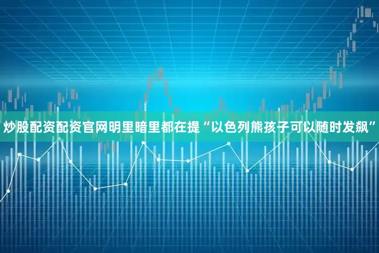 炒股配资配资官网明里暗里都在提“以色列熊孩子可以随时发飙”