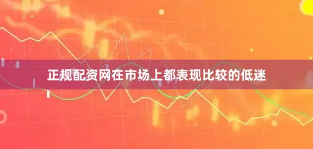 正规配资网在市场上都表现比较的低迷