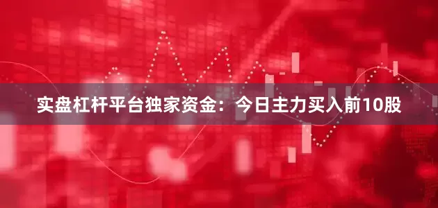 实盘杠杆平台独家资金：今日主力买入前10股