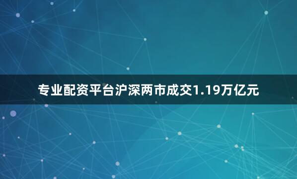 专业配资平台沪深两市成交1.19万亿元