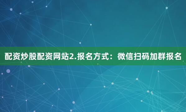 配资炒股配资网站2.报名方式：微信扫码加群报名
