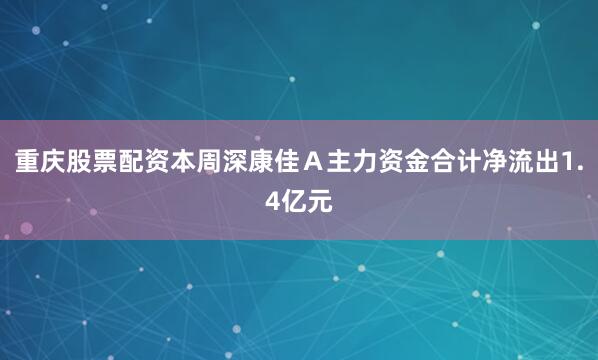 重庆股票配资本周深康佳Ａ主力资金合计净流出1.4亿元