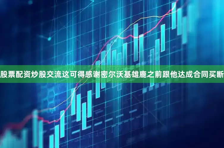 股票配资炒股交流这可得感谢密尔沃基雄鹿之前跟他达成合同买断