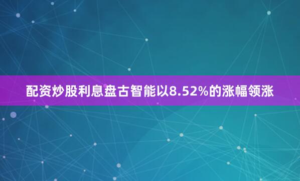 配资炒股利息盘古智能以8.52%的涨幅领涨