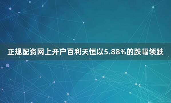 正规配资网上开户百利天恒以5.88%的跌幅领跌