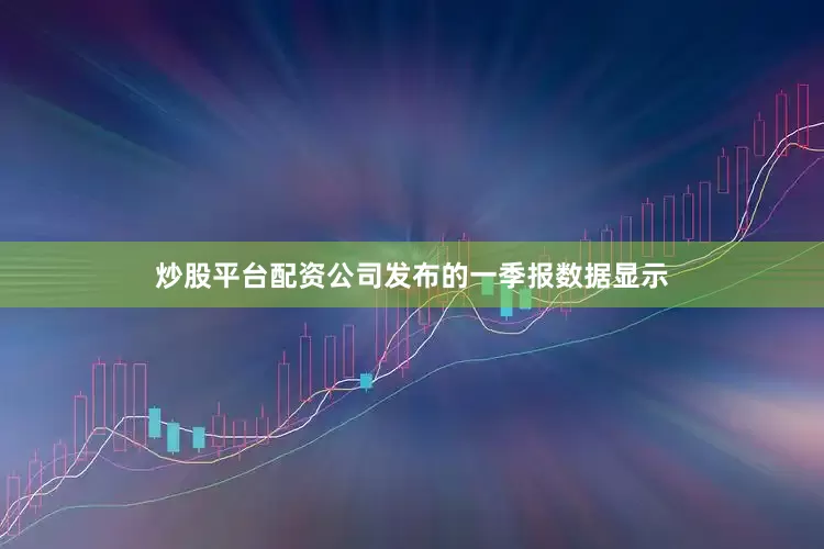 炒股平台配资公司发布的一季报数据显示