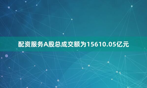 配资服务A股总成交额为15610.05亿元