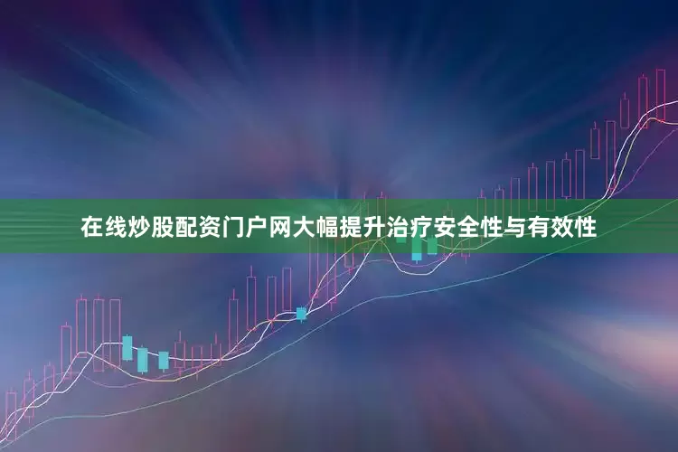 在线炒股配资门户网大幅提升治疗安全性与有效性