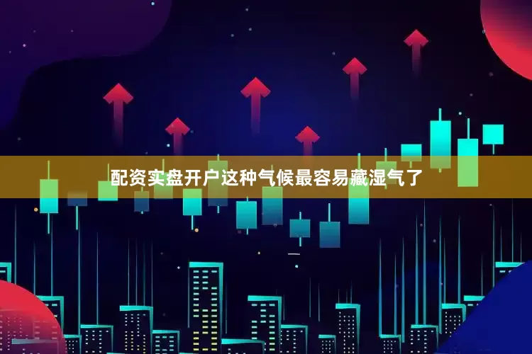 配资实盘开户这种气候最容易藏湿气了