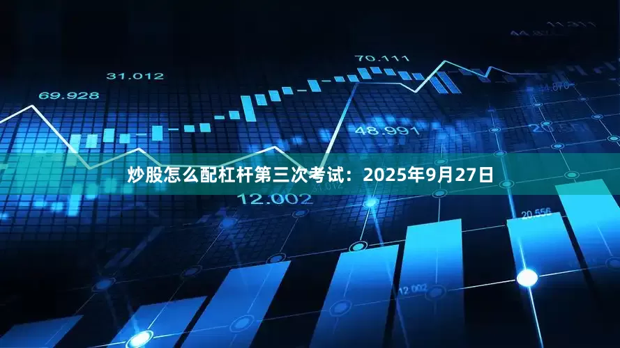 炒股怎么配杠杆第三次考试：2025年9月27日