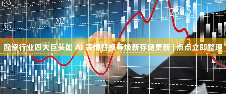 配资行业四大巨头如 AI 表情替换等焕新存储更新 | 点点立即整理